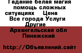 Гадание белая магия помощь сложных ситуациях  › Цена ­ 500 - Все города Услуги » Другие   . Архангельская обл.,Пинежский 